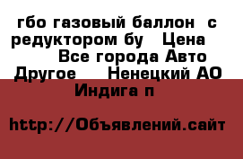 гбо-газовый баллон  с редуктором бу › Цена ­ 3 000 - Все города Авто » Другое   . Ненецкий АО,Индига п.